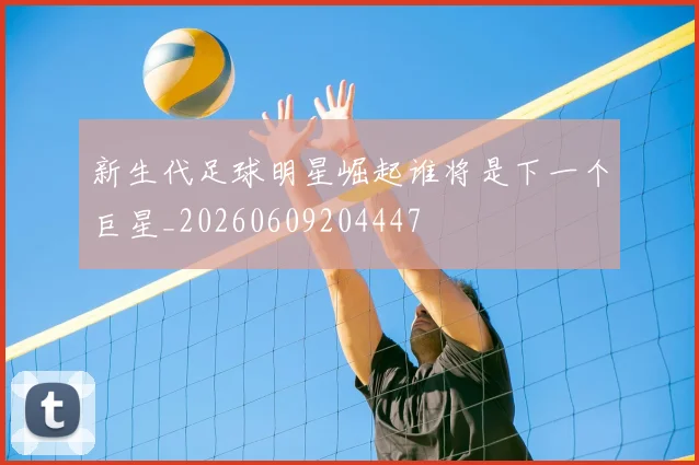 新生代足球明星崛起谁将是下一个巨星_20260609204447