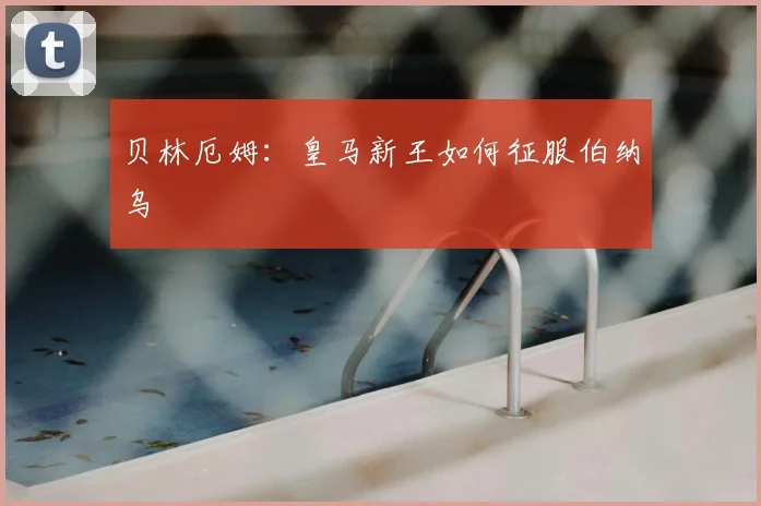 贝林厄姆：皇马新王如何征服伯纳乌