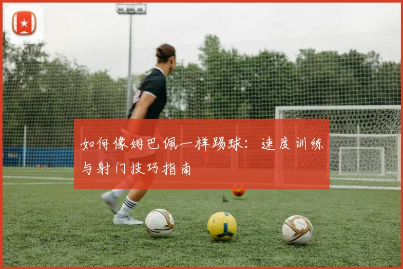 如何像姆巴佩一样踢球：速度训练与射门技巧指南