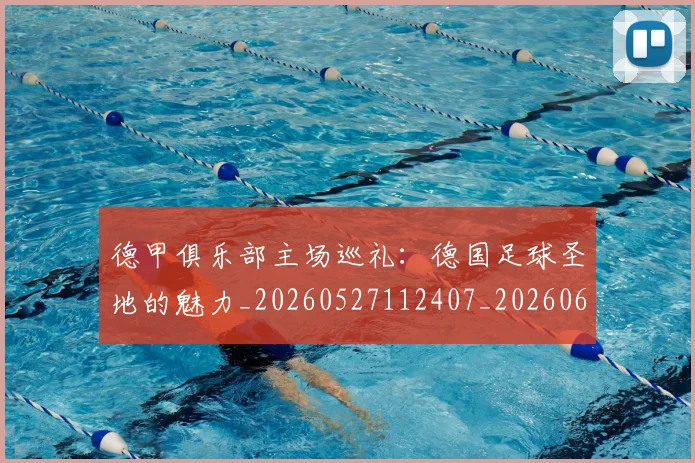 德甲俱乐部主场巡礼：德国足球圣地的魅力_20260527112407_20260609190659