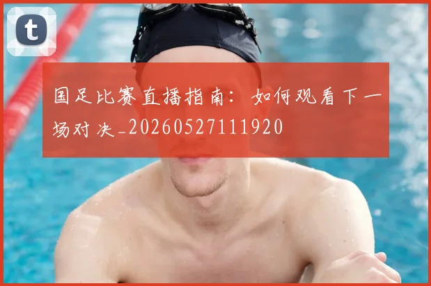 国足比赛直播指南:如何观看下一场对决_20260527111920