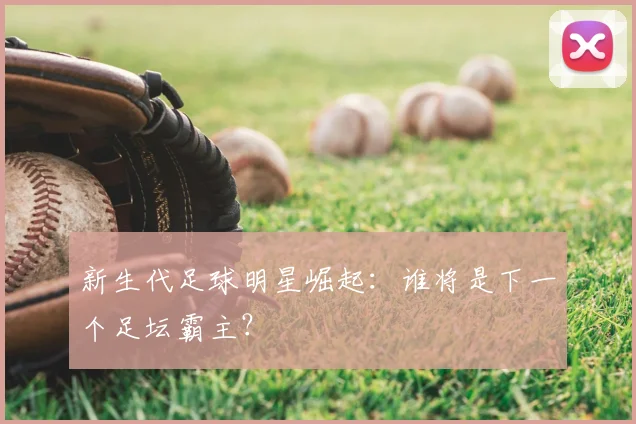 新生代足球明星崛起：谁将是下一个足坛霸主？