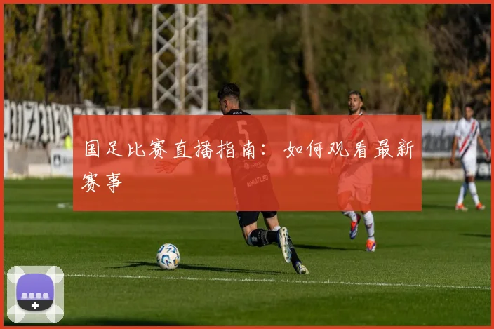 国足比赛直播指南:如何观看最新赛事