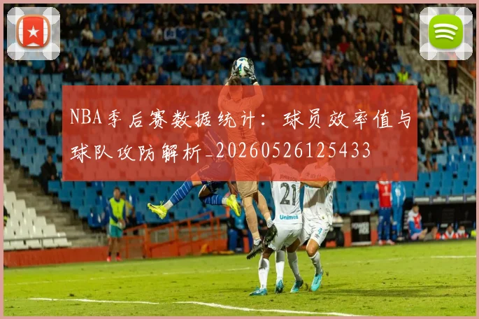 NBA季后赛数据统计:球员效率值与球队攻防解析_20260526125433