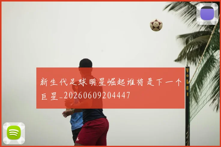 新生代足球明星崛起谁将是下一个巨星_20260609204447