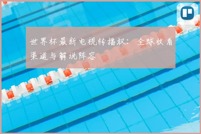 世界杯最新电视转播权:全球收看渠道与解说阵容