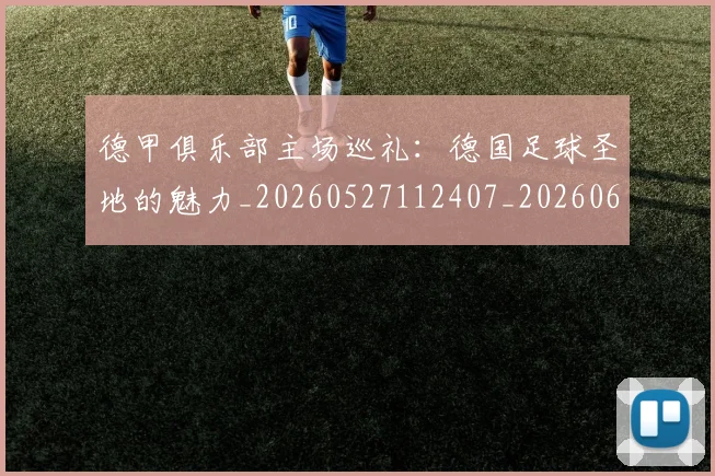 德甲俱乐部主场巡礼：德国足球圣地的魅力_20260527112407_20260609190659