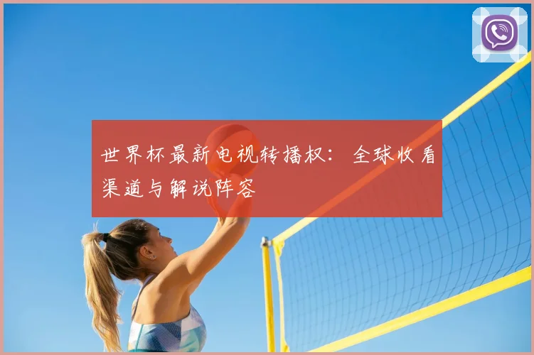 世界杯最新电视转播权:全球收看渠道与解说阵容