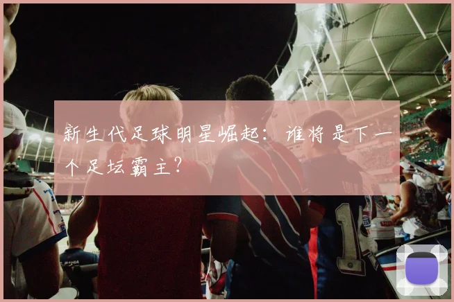新生代足球明星崛起：谁将是下一个足坛霸主？