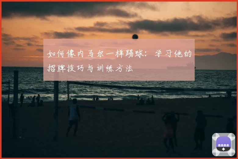 如何像内马尔一样踢球:学习他的招牌技巧与训练方法
