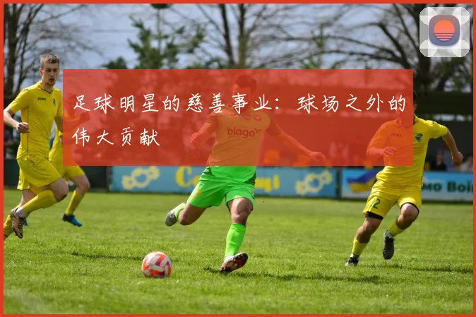 足球明星的慈善事业：球场之外的伟大贡献