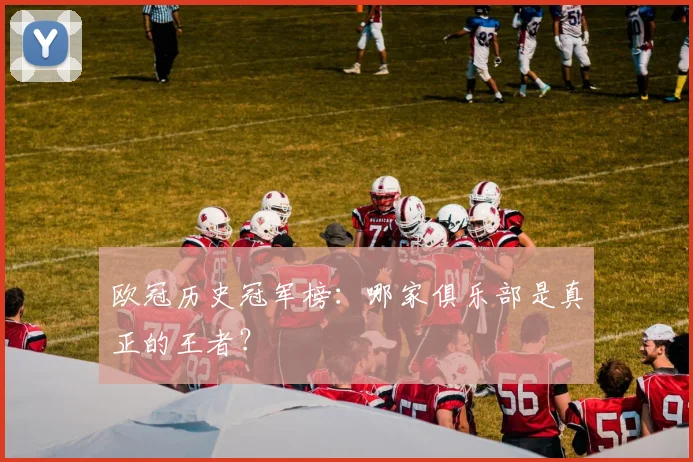 欧冠历史冠军榜：哪家俱乐部是真正的王者？