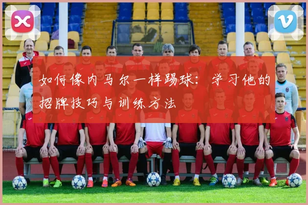 如何像内马尔一样踢球:学习他的招牌技巧与训练方法