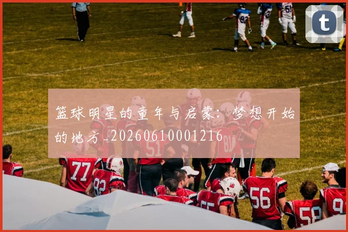 篮球明星的童年与启蒙：梦想开始的地方_20260610001216