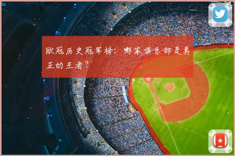 欧冠历史冠军榜：哪家俱乐部是真正的王者？